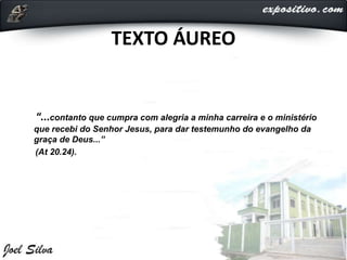 TEXTO ÁUREO
“...contanto que cumpra com alegria a minha carreira e o ministério
que recebi do Senhor Jesus, para dar testemunho do evangelho da
graça de Deus...”
(At 20.24).
 
