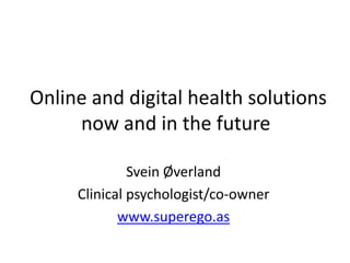 Online and digital health solutions
now and in the future
Svein Øverland
Clinical psychologist/co-owner
www.superego.as
 
