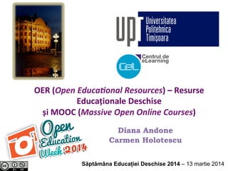 OER	
  (Open	
  Educa+onal	
  Resources)	
  –	
  Resurse	
  
Educaționale	
  Deschise	
  	
  
și	
  MOOC	
  (Massive	
  Open	
  Online	
  Courses)	
  
Diana Andone
Carmen Holotescu
Săptămâna Educației Deschise 2014 – 13 martie 2014
 