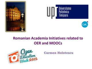 Romanian Academia Initiatives related to
OER and MOOCs
Carmen Holotescu
Workshop "Opening Up Education", March 13, 2015, Timisoara Romania
 