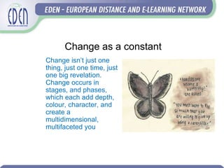 Change as a constant
Change isn’t just one
thing, just one time, just
one big revelation.
Change occurs in
stages, and phases,
which each add depth,
colour, character, and
create a
multidimensional,
multifaceted you
 