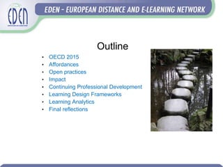 Outline
• OECD 2015
• Affordances
• Open practices
• Impact
• Continuing Professional Development
• Learning Design Frameworks
• Learning Analytics
• Final reflections
 