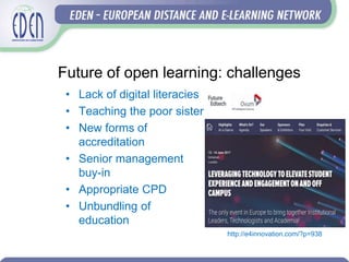 Future of open learning: challenges
• Lack of digital literacies
• Teaching the poor sister
• New forms of
accreditation
• Senior management
buy-in
• Appropriate CPD
• Unbundling of
education
http://e4innovation.com/?p=938
 