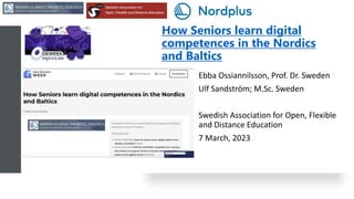 How Seniors learn digital
competences in the Nordics
and Baltics
Ebba Ossiannilsson, Prof. Dr. Sweden
Ulf Sandström; M.Sc. Sweden
Swedish Association for Open, Flexible
and Distance Education
7 March, 2023
 