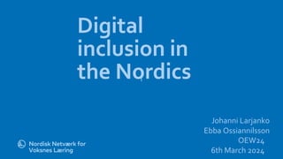 l
Digital
inclusion in
the Nordics
Johanni Larjanko
Ebba Ossiannilsson
OEW24
6th March 2024
 