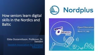 How seniors learn digital
skills in the Nordics and
Baltic
Ebba Ossiannilsson. Professor, Dr.
Sweden
Swedish Association for Distance
Education
 