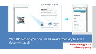 With Blockchain you don’t need an intermediary to sign a
document at all
the technology is still
extremely young
 