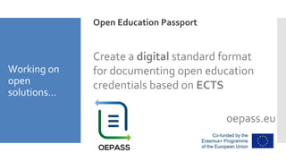 Working on
open
solutions...
Create a digital standard format
for documenting open education
credentials based on ECTS
oepass.eu
Open Education Passport
 