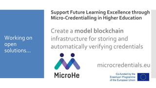 Working on
open
solutions...
Support Future Learning Excellence through
Micro-Credentialling in Higher Education
Create a model blockchain
infrastructure for storing and
automatically verifying credentials
microcredentials.eu
 