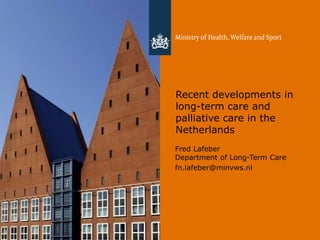 Recent developments in
long-term care and
palliative care in the
Netherlands
Fred Lafeber
Department of Long-Term Care
fn.lafeber@minvws.nl
 