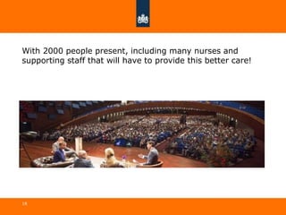 With 2000 people present, including many nurses and
supporting staff that will have to provide this better care!
18
 