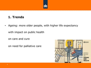 1. Trends
4
• Ageing: more older people, with higher life expectancy
with impact on public health
on care and cure
on need for palliative care
 