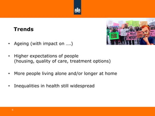 Trends
6
• Ageing (with impact on ….)
• Higher expectations of people
(housing, quality of care, treatment options)
• More people living alone and/or longer at home
• Inequalities in health still widespread
 