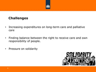 Challenges
8
• Increasing expenditures on long-term care and palliative
care
• Finding balance between the right to receive care and own
responsibility of people.
• Pressure on solidarity
 