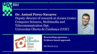 research.uoc.edu
research.uoc.edu
Dr. Antoni Perez-Navarro
Deputy director of research at eLearn Center
Computer Sciences, Multimedia and
Telecommunication Dpt.
Universitat Oberta de Catalunya (UOC)
Researching openness –
Evidence-based approach
8th March 2019
 