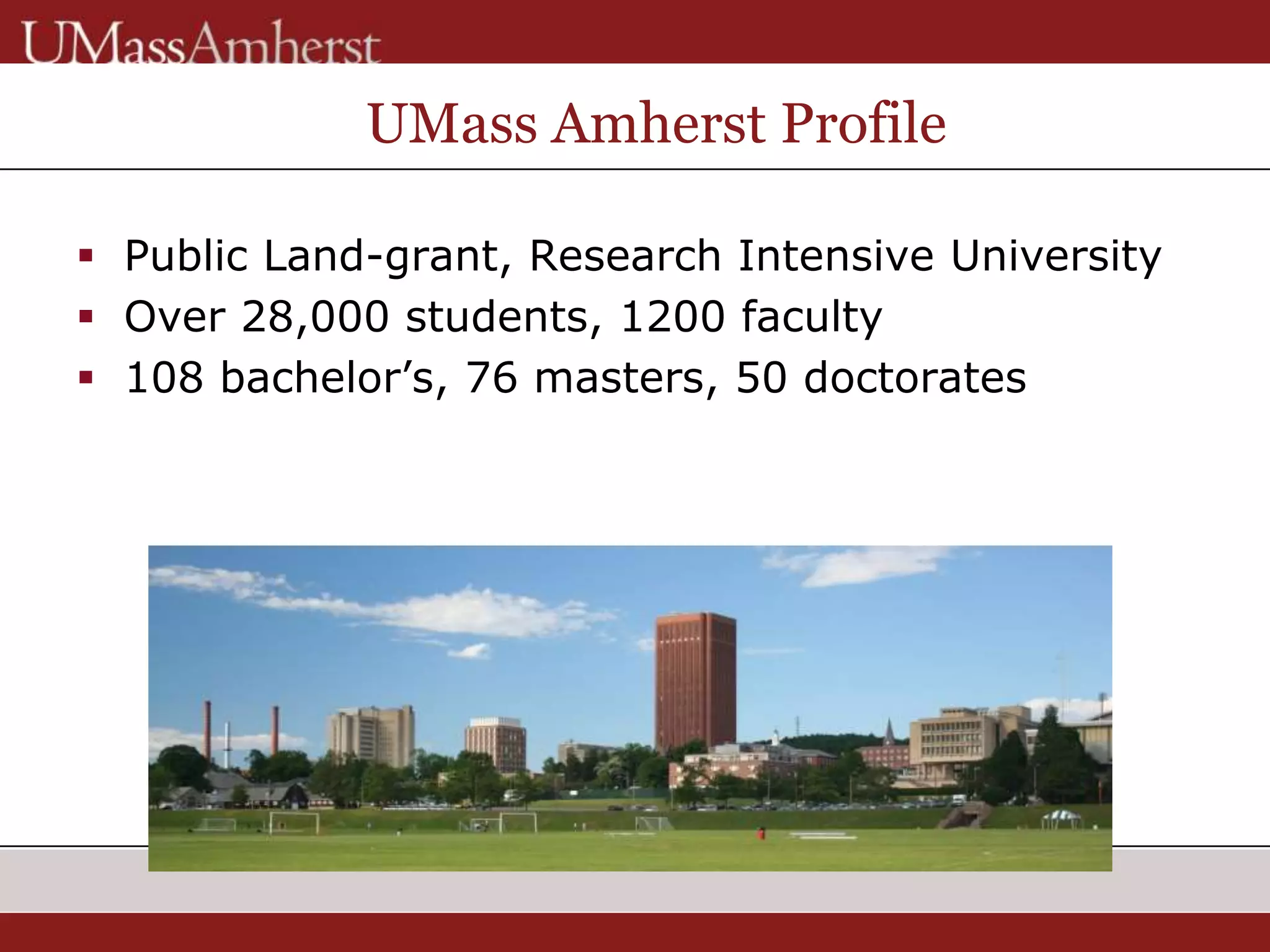 UMass Amherst Profile
 Public Land-grant, Research Intensive University
 Over 28,000 students, 1200 faculty
 108 bachelor’s, 76 masters, 50 doctorates
 