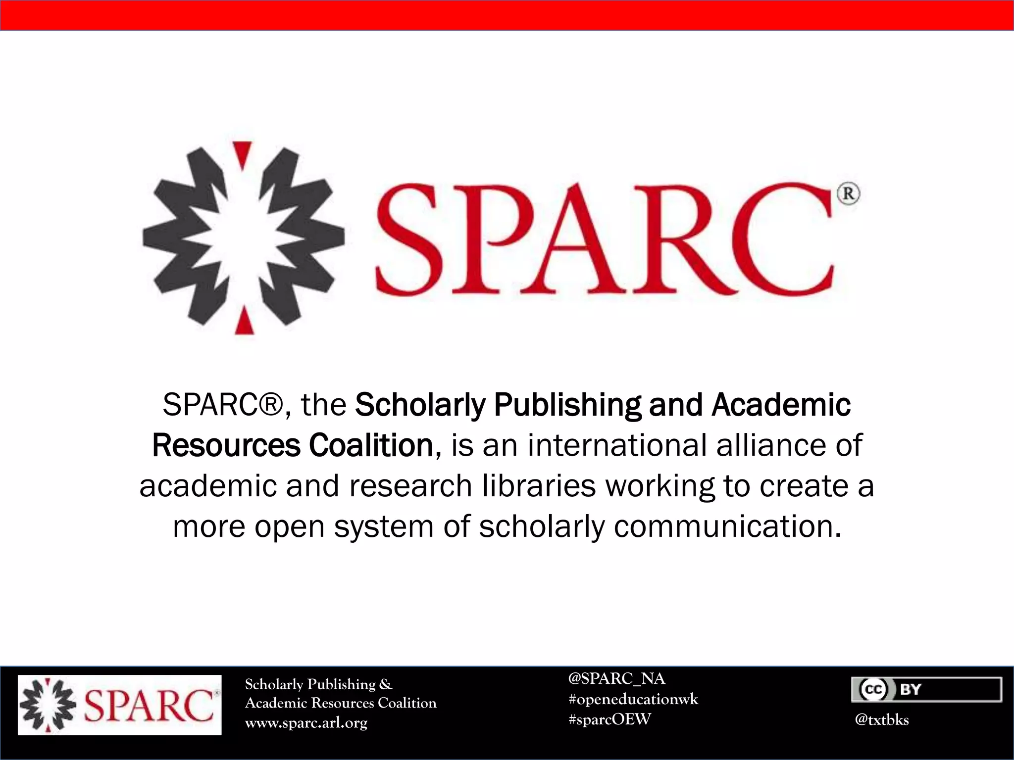 @txtbks
Scholarly Publishing &
Academic Resources Coalition
www.sparc.arl.org
@SPARC_NA
#openeducationwk
#sparcOEW
SPARC®, the Scholarly Publishing and Academic
Resources Coalition, is an international alliance of
academic and research libraries working to create a
more open system of scholarly communication.
 