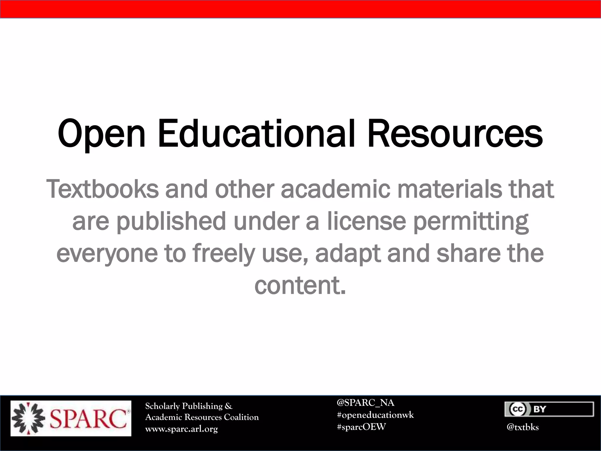 @txtbks
Scholarly Publishing &
Academic Resources Coalition
www.sparc.arl.org
@SPARC_NA
#openeducationwk
#sparcOEW
Open Educational Resources
Textbooks and other academic materials that
are published under a license permitting
everyone to freely use, adapt and share the
content.
 