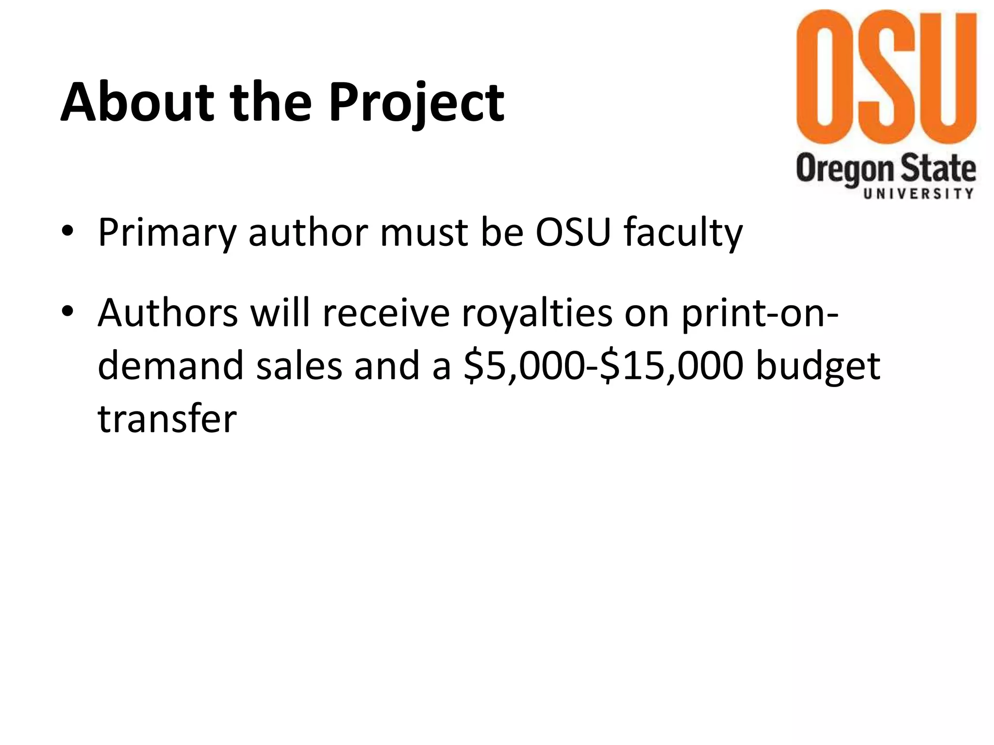 About the Project
• Primary author must be OSU faculty
• Authors will receive royalties on print-on-
demand sales and a $5,000-$15,000 budget
transfer
 