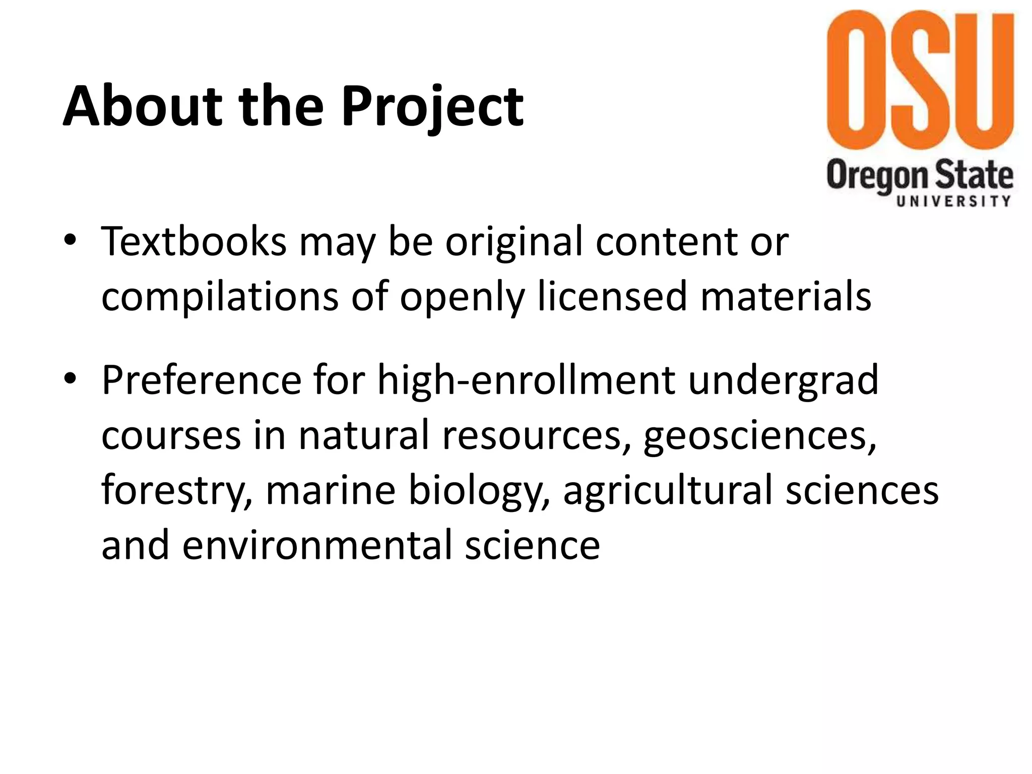 About the Project
• Textbooks may be original content or
compilations of openly licensed materials
• Preference for high-enrollment undergrad
courses in natural resources, geosciences,
forestry, marine biology, agricultural sciences
and environmental science
 