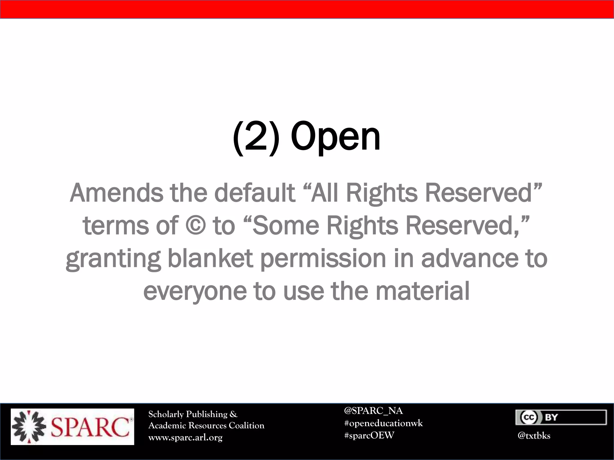 @txtbks
Scholarly Publishing &
Academic Resources Coalition
www.sparc.arl.org
@SPARC_NA
#openeducationwk
#sparcOEW
(2) Open
Amends the default “All Rights Reserved”
terms of © to “Some Rights Reserved,”
granting blanket permission in advance to
everyone to use the material
 