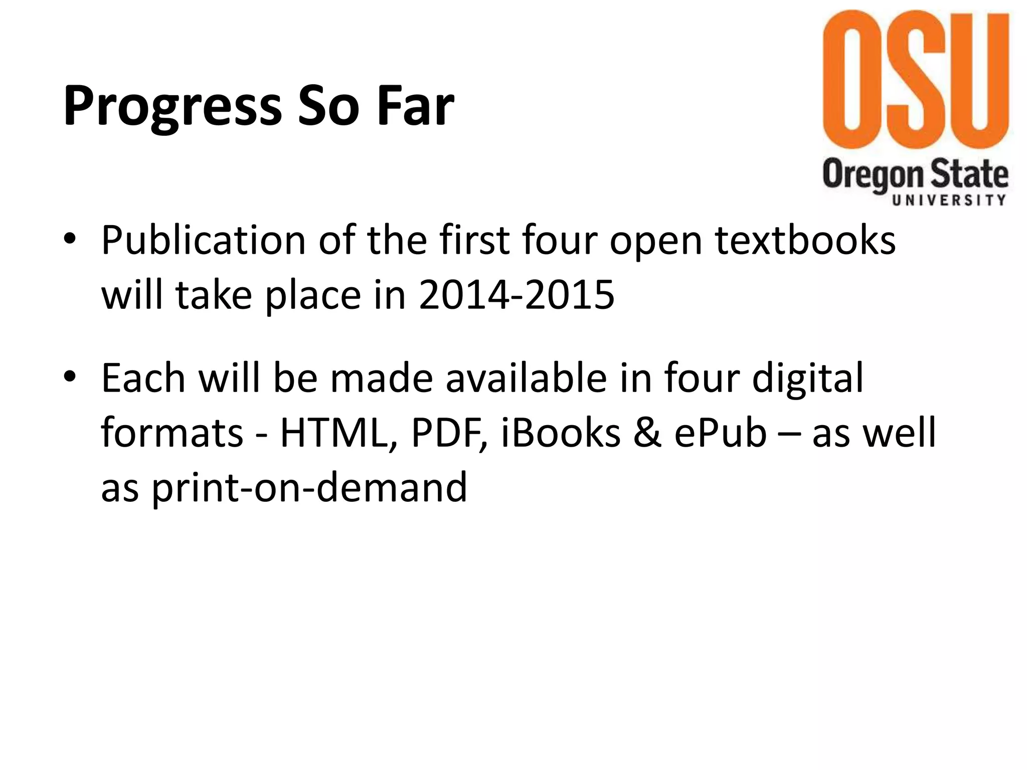 Progress So Far
• Publication of the first four open textbooks
will take place in 2014-2015
• Each will be made available in four digital
formats - HTML, PDF, iBooks & ePub – as well
as print-on-demand
 