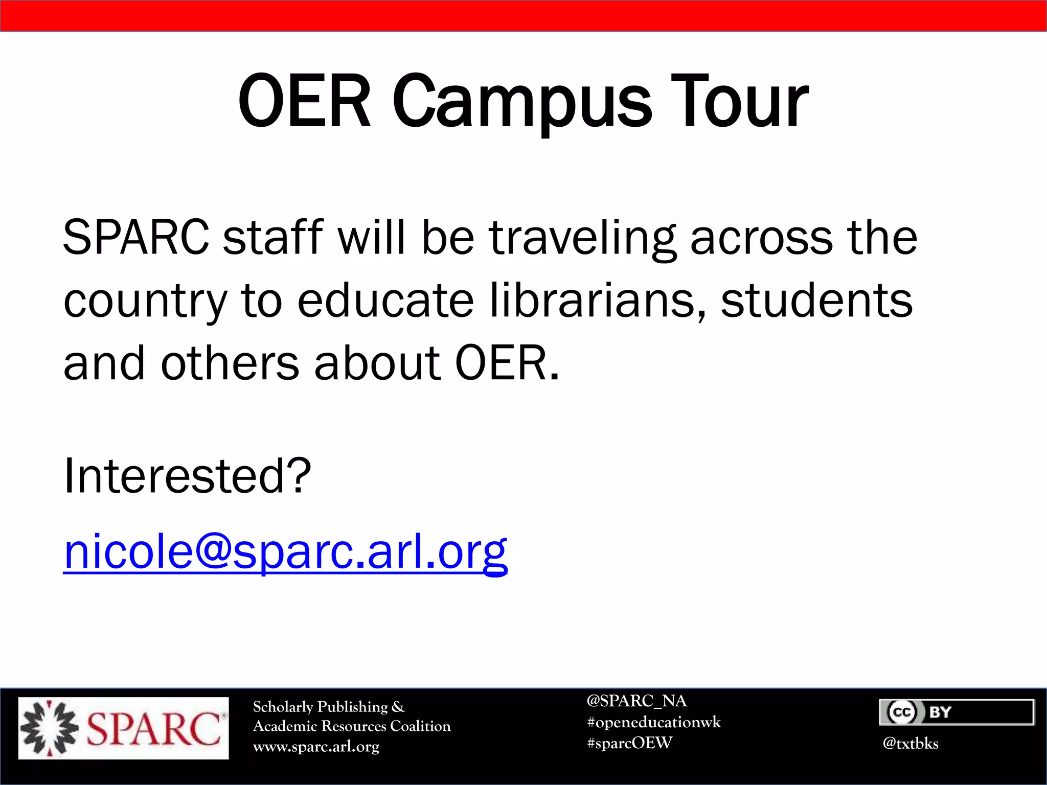 @txtbks
Scholarly Publishing &
Academic Resources Coalition
www.sparc.arl.org
@SPARC_NA
#openeducationwk
#sparcOEW
OER Campus Tour
SPARC staff will be traveling across the
country to educate librarians, students
and others about OER.
Interested?
nicole@sparc.arl.org
 