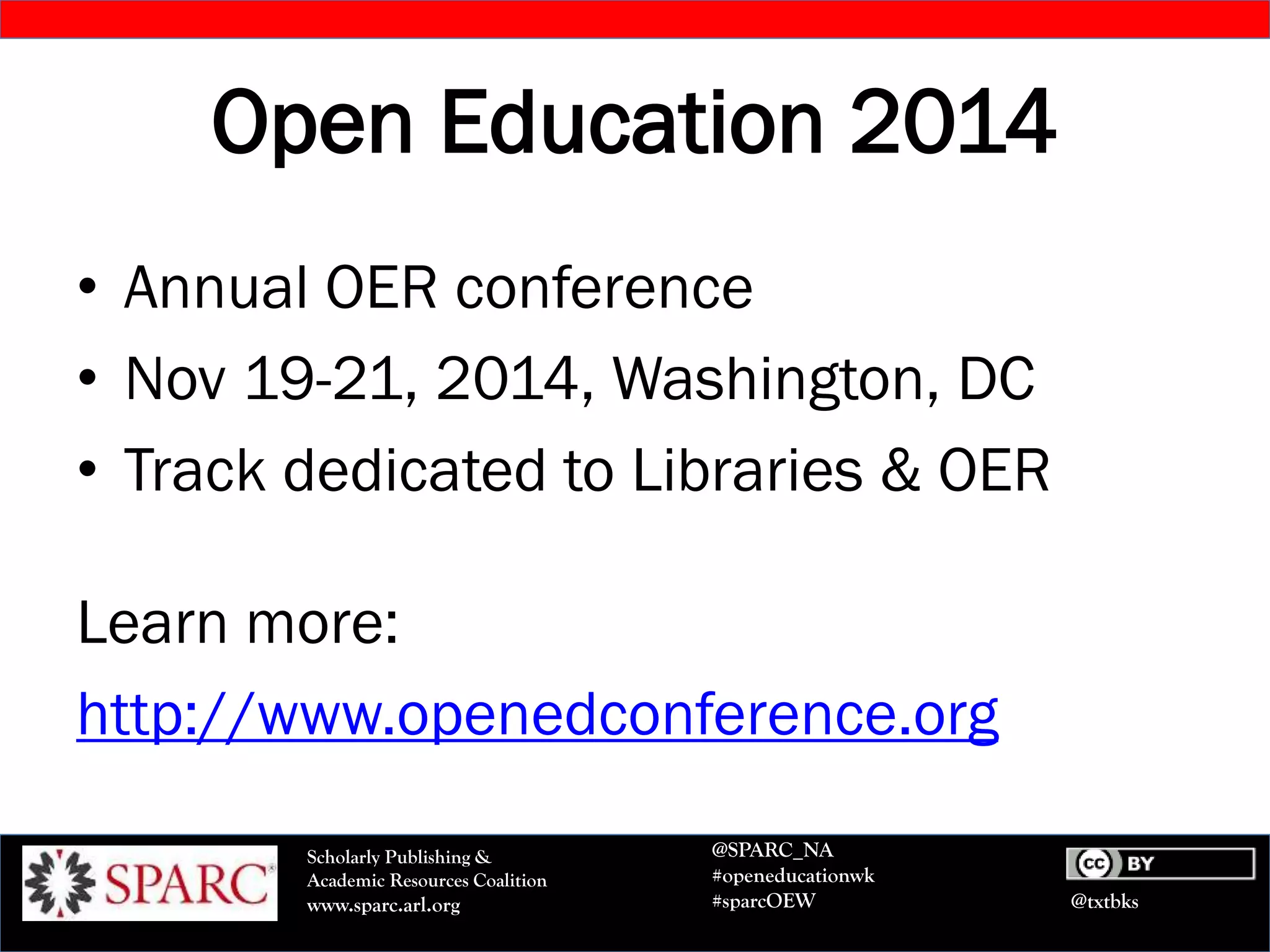 @txtbks
Scholarly Publishing &
Academic Resources Coalition
www.sparc.arl.org
@SPARC_NA
#openeducationwk
#sparcOEW
Open Education 2014
• Annual OER conference
• Nov 19-21, 2014, Washington, DC
• Track dedicated to Libraries & OER
Learn more:
http://www.openedconference.org
 