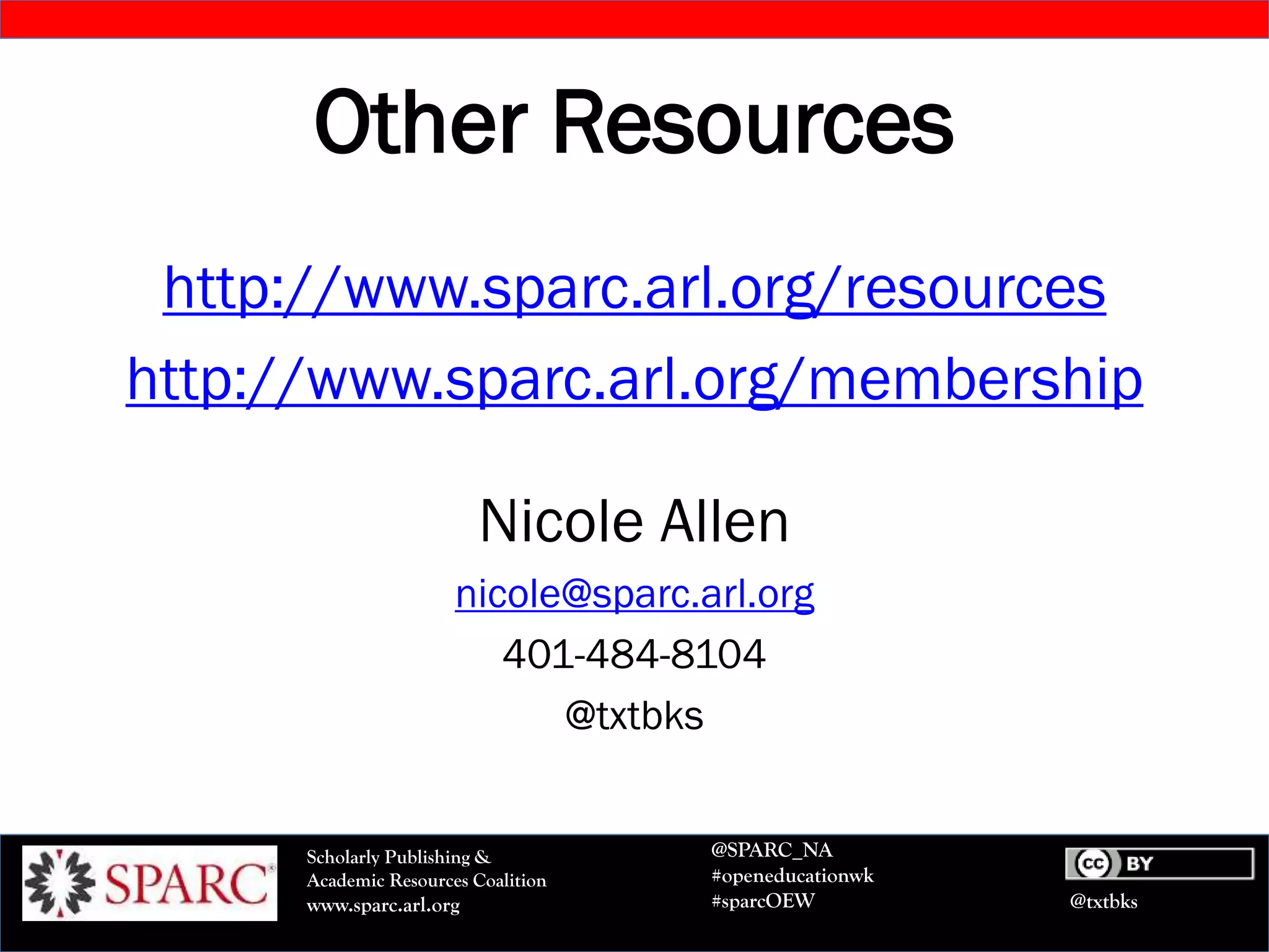 @txtbks
Scholarly Publishing &
Academic Resources Coalition
www.sparc.arl.org
@SPARC_NA
#openeducationwk
#sparcOEW
Other Resources
http://www.sparc.arl.org/resources
http://www.sparc.arl.org/membership
Nicole Allen
nicole@sparc.arl.org
401-484-8104
@txtbks
 