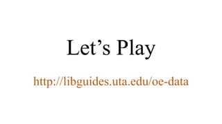 Let’s Play
http://libguides.uta.edu/oe-data
 