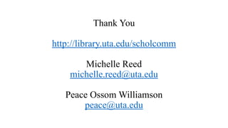 Thank You
http://library.uta.edu/scholcomm
Michelle Reed
michelle.reed@uta.edu
Peace Ossom Williamson
peace@uta.edu
 