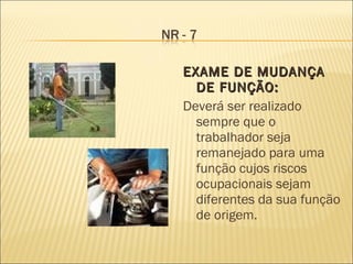 EXAME DE MUDANÇA DE FUNÇÃO: Deverá ser realizado sempre que o trabalhador seja remanejado para uma função cujos riscos ocupacionais sejam diferentes da sua função de origem. 