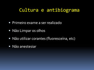 Cultura e antibiograma

 Primeiro exame a ser realizado

 Não Limpar os olhos

 Não utilizar corantes (fluoresceína, etc)

 Não anestesiar
 