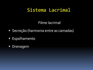 Sistema Lacrimal

                 Filme lacrimal

 Secreção (harmonia entre as camadas)

 Espalhamento

 Drenagem
 
