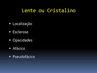 Lente ou Cristalino

 Localização

 Esclerose

 Opacidades

 Afácico

 Pseudofácico
 