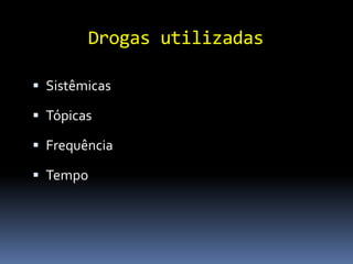 Drogas utilizadas

 Sistêmicas

 Tópicas

 Frequência

 Tempo
 