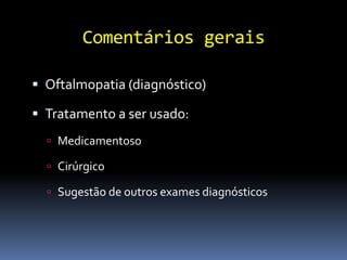 Comentários gerais

 Oftalmopatia (diagnóstico)

 Tratamento a ser usado:
   Medicamentoso

   Cirúrgico

   Sugestão de outros exames diagnósticos
 