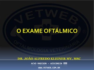 O EXAME OFTÁLMICO



DR. JOÃO ALFREDO KLEINER MV, MSC
      ACVO MADISON – WISCONSIN 1998
           WWW.VETWEB.COM.BR
 