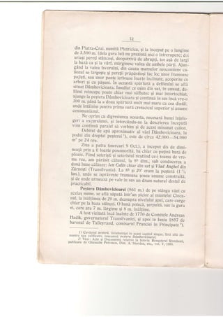12
din Piatra-Crai, numitd pietricica, qi la inceput pe o lungrme
1:,
j:f ?9,l..
(dela gu.ra.Jui) nu.prezinra nici o intierupere; d,ri
i^rrff:
p.^r-.!,:tanco5i. deopotriva de abrup(i. rot a5a de largi
::1r,i :" :l ta varf,.mdrginesc valea de ambele pdrli. Ajuri-gano. la valea Isvorului, din cauza marnelor n.oio_]"n" .u_
:91r1... largeqte si peretii prdpdstiosi ta" lo" unoi-iiuinuu.e
pajl$tr, sau unor pante jerboase foarte ?nclinate, acoperlte cll
arbori $i cu pdguni. ln aceasti spirturi a O.iil.u-fj .. unisituat DAmbovicioara. Imediat ce'eqim din'sat, i" u.*t, O._
fileul reincepe poate chiar maj sdliatec si ,ii i"J"iio"r,at,
ajrnge la peStera Ddmbovicioara qi continui in sus inci vre_o
300 m. p^dni la a doua spirturl mult mai rn.i"
""
."u-Or"r;r
unde intdlnim pentru prima oari cretacicul ;t.;;;;;;;cenomanianul.
. Ne oprim cu,digresiunea aceasta, necesard bunei injele_gerr a excursiunei, 9i intorcdndu_ne ia descrierea in.aprtuvom continua paralel sd vorbim gi de acest minunat canon.
_ , P?Pitql de api aproximativ al viei Damtovicioara, tapodul din dreptul pegterei'), este de circa aZ.-OOrj_i+.000
m" pe 24 ore.
Ltua a patra (mercuri 9 Oct.), a inceput dis de dimi_
n:a13 pll a. fi foarte posomoriti, ba ,chiar
"u
pugnaiia a.ploaie. Fiind seteriqti gi seteristul negtiin,A ce_lieima Ae vre_
I_xe rea: am pdrisit citunul, la gh dim., sub conducerea a
doud bune cdtduze: ton Calin chrar ain ,ut si itii iiii)t ain
frie:]_lJrran:iivania). L-a 8rr ei zo, ilair i" p"ri"ii'ir ,1"
:,i] ..111. :: ispravegre.frumoasa sosea anume construrta,
sr oe unde_ urmeazd pe vale in sus un drum natural destul depracticabil.
_
Pegtera Ddmbovicioarei (g6l m.) de pe stAnga vdei cuu.:11$
ll99, se aftd sdpatd intr'un picior
"f
.r"i.jri Ci"*_nul. Ia indl{imea de 20 m. deasupra nivelului apei, care curge
chiar pe la baza stdncei. O bunipotecd, S.rprita,'.* iu nr.uel, care_are 7 m. lb.rgime 9i g m. inilfime.
^
A fost vizitatd inci inainte de l7iO de Comitele Andreas
lladik, guvernatorul Transi,lvaniei, si apoi il il; isii ,r.baronul de Talleyrand, comisarul' Franci.i i" F.l".ip^t.,1
",,,,,"","?'":l,1ilJi:'"i1;1,#;:*";:3ij,::321:;;:,r;il;:"sur,
iari aitd de-
0,0,,.," 'o"J'dnliii,:' p'.T:S:,i'B ,;]"1"!,,f.J;'":'-ii.:."l1l,il"iu[oo.'aui"i.
 