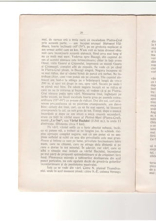 mul, de oarece eri a treia oard cd escaladam piatra,Crai
prrn aceasti parte, - am inceput urcusul Slsloacal Vki-
du.;cct, fiarte inclinati (45"-70"), pe un grohotig nepldcut ,si
aln urmat astfel cam un km. N'am voit sd luim drumul obiq_
nuit care inconjoari aceasth gigtoacd, fiind ceva mai lung ;r
nu cu mult mai u5or. Vederea spre Bucegi, din capitul de
sLrs al acestei giqtoace este fermecS.toare; chiar in fati avenr
Ornul,.,'hile Gaurei qi Cilunului, impreuni cu mun{ii Gaura
qi Cd{unagui, complet albi de zipadii. Se vede ci pe cdnd
in Piatra-Crai ploui. in Bucegi ningeA. Negura incepuse si
se mai ridice, dar qi vAntul bltei de parci eri turbat. Ne in_
trebam chiar, cum vom puteA sta pe creasti. Din capdtul 9i5-
toacei arn luato la st6nga pe o brdni$oar.i lungd de vre-ir
200 n. qi apoi tot drept in sus, spre vzirf, fjeeaie pe unde i
se pz,rei mai bir-.r. Ile oLlari negura inccp'.) sa sc ridi_.e 1i
care u ne fu nirarea gi bucuria, si vedem ci si pe piatra_
Crai ninsese puJin spr-e vArf. Njnsoarea ilsa, tnghetala pe
iarba uscat5,, ne ficeii escalad-a foarte grea pe pantele extra_
ordinare (55"-S0") ce aveam de ridicat. Doi clin noi. cari avu_
sesem precautiunea szi ne p?istrdm crampoanele, arn dus_o
b.ne: ccrlrlt: doi irsr. -.ari. ca sr iie mai uSurci, isi lcsaser;r
crarrpoanele la cal, au suit greu de tot. Totu-si, dupe o muncd
rncordrrta si d pe ce tm urcat o mica r-reastl secundarr.
erai.r.r cu to{ii in vF,rful mare al Pietrei-Mari (piatra_erai),
numit ,,I-a OIrr", sau li drfut Eaciului (Z.Z4I m.J , Ia orele 1 1
cr-i"c:rta. (Distaniil circa 5 km).
Pe vArf, r,Antul suflA cu o furie absolut nebunl, incAt,
ca si putem stA, a trebuit si ne lungim ios. In schimb, risi_
pise aproape complet negura, agiL ci am putut sii ne um_
plem sufletul 9i ochii cu una din priveJi5tili cele mai sran_
dioase 5i intinse ce sunt pe lume, priveligte fascjnatoarelntre
toate, care ne chiami, cale n^e atrage dela distan{i qi pe
care o dorim in tot minutul. ln adevlr, rar vdrf. care sa
aibd o situaJie mai izolatd oa v6rful Baciului. inconiurat
pe trei perti de prlpastii spiimdntdioare gi de crhphturi firl
fund. Pitoreasca mlrelie a tablourilor desflquraie din acel
punct. periculos, nu este egalatd decAt de grozdvia golurilor
inconiurdtoare Ei de pusiietatea masivului.
Iath ce se vede din vdrf. Cdtre N. platoul Transiiva_
niei. unde in acel moment ploui; citre S.-E. culmea Strunqa
din
laS
gi lr
tea
verl
ddn
ro$l
ciul
vo ri
van
cur
dup,
luat
tre.
reci
apoi
trecr
esca
undt
Ano
m.n
mdti
(Stir
O Ori
lami
mui
iara
Lo (.
SET
sin {a
tul. r
zilelr
larai
plecz
dea
mai I
 