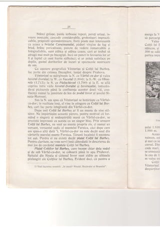 StAnci golaqe, pante ierboase repezi, pereli uriaqi. is,
voare nesecate, cascade considerabile, grohotiguri impracti-
cabile, prepastii spiimAntitoare, flori poate mai interesanti
ca acee:r, a ltrAului Caruimanului, piduri virgine de fag gi
brad, brdne pcriculcase, puncte de 'redere remarcabile $t
iotograiiabiie, sunt atA,tea 5i atAtea cauze, cari ar trebui sA
atragi mai mult pe bucegiqti. Inci un punct in favoarea lor ar
fi 9i faptll ci sunt foarte shlbatecj; ei ar pLrtei satisface pe
deplin, gustul doritoriior de loculi Si spsctacole nestrjcaie
de om.
Ca a5ezare geograficl VdnturiqLr ;i Col{ii lui l3arbeq,
fac pe.rte ciirr culmea Bucegilor, lan{ul despre Prahova.
Vintttri,sul se mirginegte la N. cu VArful-ctt-dor $ valea
lstrorul- Dorttlui,' 1a W. cu Nucetul (1.884; la S.-W. cu Obou-
rele (1.712);la S. cu Pdtluchiosul (1.700) ;i la E. se af15
coprins intre vdile I sv orul - D orului Si Isvoragului, intitzin-
du-gi picioarele pdnd la confluen{a acestor doul vii, cou-
fluen!i numai 1a jumitate de km de podul Isvor.al Soselei Si.
naia-Moroeni.
Sus la N. am spus cI V0nturiqul se hotir[gte cu VArful-
cu-dor; in realitate ins[, el vine in atingere cu Coltii lui Bar-
be5, cari fac parte integrant[ din VArful-cu-dor.
Dupe unii Coltii lui Borbeg ar fi un munte de sine sti-
tdtor. Nu impdrtigim aceasti pirere, pentru motivul ci ior-
mAnd o singurd gi nedespdrtiti masA cu VArful-cu-dor, se
prezinti impreund cu acesta ca un singur bloc. Prin urmare
Col{ii hti Barhes, nu sunt un 'munte propriu zis, ci numai ur
versant. versantul sudic al muntelui Furnica, clci dupe curn
am spus-o alti datd'), VArful-cu-dor nu este decdt unul din
vArfurile marelui munte Furnica. Jdranii localnici ii socotess
tot agA. Pentru ei nu existi decat plaiul Col{ii lui Barbeg.
Pentru claritate. ne vom servi insd cAteodath in descrierea de
mai ios de cuvAntul muntele Coljii lui BarbeE.
Plaiul Coltilor lui Borbeg, care incepe chiar rlela sudul
$i de sub Vdrful-cu-dor, se coboari pAnd in apa Prahovei.
Spitalul din Sinaia qi citunul Isvor sunt zidite pe ultimeie
prelungiri ale ColJilor 1ui Barbe5. Evident deci, cd pentru a
l) Vezi lucrarea 1loastri: .,1! unlii Sinaiei. Rucirului si Branului''.
merge la ',
sA parcurg(
Valea
eoltii Iui F
stAncos,5i
300 m adA;
palloa supe
Ur:.:
Suluj 1.9iri
1.900 m.
Aceas
raiman, esi
gi mai cu se
cursul. Din
cade mari.
se urmeaz::
Ia cea de I
nt valea e..i
Colq::
Vdnturisul
des pa rtitor
 