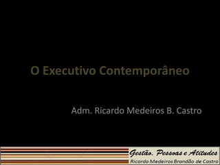 O Executivo Contemporâneo

      Adm. Ricardo Medeiros B. Castro
 