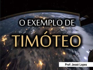 O EXEMPLO DE
Prof: Jessé Lopes
TIMÓTEO
 