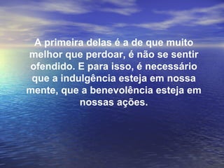 A primeira delas é a de que muito
melhor que perdoar, é não se sentir
ofendido. E para isso, é necessário
 que a indulgência esteja em nossa
mente, que a benevolência esteja em
           nossas ações.
 