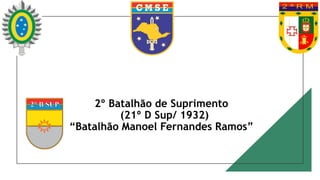 2º Batalhão de Suprimento
(21º D Sup/ 1932)
“Batalhão Manoel Fernandes Ramos”
 