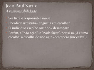 Ser livre é responsabilizar-se.  liberdade irrestrita= angústia em escolher. O indivíduo escolhe sozinho= desamparo.  Porém, a "não ação", o "nada fazer", por si só, já é uma escolha; a escolha de não agir.=desespero (inevitável) 
