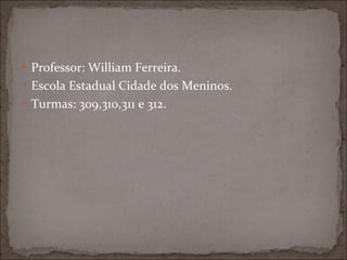 Professor: William Ferreira. Escola Estadual Cidade dos Meninos. Turmas: 309,310,311 e 312. 