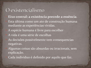 Eixo central: a existência precede a essência . Esta última como um ato de construção humana mediante as experiências vividas. A espécie humana é livre para escolher A vida é uma série de escolhas As decisões possivelmente tem consequencias negativas. Algumas coisas são absurdas ou irracionais, sem explicação. Cada indivíduo é definido por aquilo que faz. 