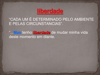 “ CADA UM É DETERMINADO PELO AMBIENTE E PELAS CIRCUNSTANCIAS”. “ ... Mas  tenho  liberdade  de mudar minha vida deste momento em diante. 