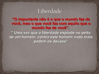 “ O importante não é o que o mundo faz de você, mas o que você faz com aquilo que o mundo fez de você”.  " Uma vez que a liberdade explode no peito de um homem, contra este homem nada mais podem os deuses“ 